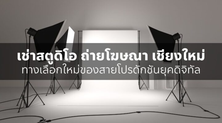 เช่าสตูดิโอ ถ่ายโฆษณา เชียงใหม่ ทางเลือกใหม่ของสายโปรดักชันยุคดิจิทัล